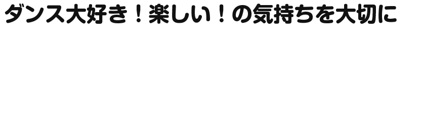 ダンス大好き！楽しい！の気持ちを大切に